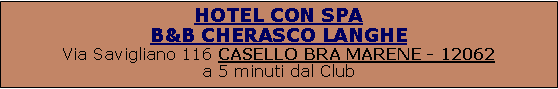 Casella di testo: HOTEL CON SPA                                                            B&B CHERASCO LANGHE                                             Via Savigliano 116 CASELLO BRA MARENE - 12062                                                                                      a 5 minuti dal Club                                                                 