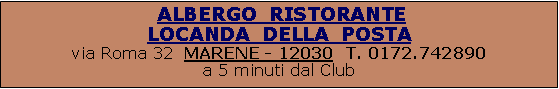 Casella di testo:  UN ALBERGO AD UN PREZZO AGEVOLATO                               ALBERGO  RISTORANTE  LOCANDA  DELLA  POSTA                              via Roma 32  MARENE  (CN)  T. 0172.742890                                   a 5 minuti dal Club 