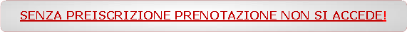 Rettangolo arrotondato: SENZA PREISCRIZIONE PRENOTAZIONE NON SI ACCEDE!